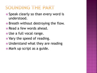  Speak clearly so than every word is
understood.
 Breath without destroying the flow.
 Read a few words ahead.
 Use a full vocal range.
 Vary the speed of reading.
 Understand what they are reading
 Mark up script as a guide.
 