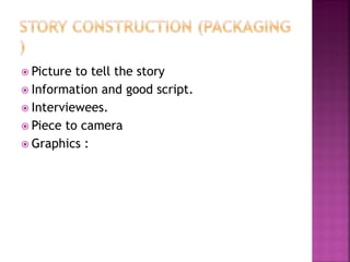  Picture to tell the story
 Information and good script.
 Interviewees.
 Piece to camera
 Graphics :
 