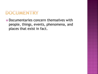  Documentaries concern themselves with
people, things, events, phenomena, and
places that exist in fact.
 