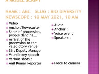  Video
 Anchor/Newscaster
 Shots of procession,
people dancing….
 Arrival of the
procession to the
valedictory venue
 SB : Deputy Manager
 Valedictory speech
 Various shots :
 Anil Kumar Reporter
 Audio
 Anchor :
 Voice over :
 Speakers :
 Piece to camera
 