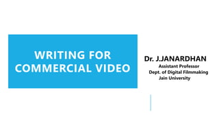 WRITING FOR
COMMERCIAL VIDEO
Dr. J.JANARDHAN
Assistant Professor
Dept. of Digital Filmmaking
Jain University
 