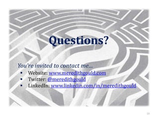 13
Questions?
You’re invited to contact me…
 Website: www.meredithgould.com
 Twitter: @meredithgould
 LinkedIn: www.linkedin.com/in/meredithgould
 