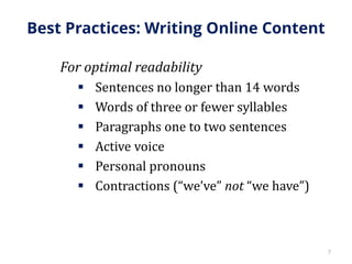 Best Practices: Writing Online Content
For optimal readability
 Sentences no longer than 14 words
 Words of three or fewer syllables
 Paragraphs one to two sentences
 Active voice
 Personal pronouns
 Contractions (“we’ve” not “we have”)
7
 