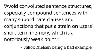 - Jakob Nielsen being a bad example
“Avoid convoluted sentence structures,
especially compound sentences with
many subordinate clauses and
conjunctions that put a strain on users’
short-term memory, which is a
notoriously weak point.”
 