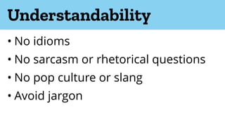 Understandability
• No idioms
• No sarcasm or rhetorical questions
• No pop culture or slang
• Avoid jargon
 