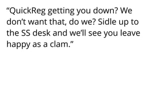 “QuickReg getting you down? We
don’t want that, do we? Sidle up to
the SS desk and we’ll see you leave
happy as a clam.”
 