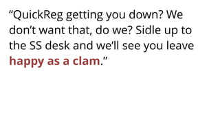 “QuickReg getting you down? We
don’t want that, do we? Sidle up to
the SS desk and we’ll see you leave
happy as a clam.”
 