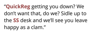 “QuickReg getting you down? We
don’t want that, do we? Sidle up to
the SS desk and we’ll see you leave
happy as a clam.”
 