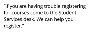 “If you are having trouble registering
for courses come to the Student
Services desk. We can help you
register.”
 