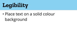 Legibility
• Place text on a solid colour
background
 