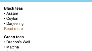 Black teas
• Assam
• Ceylon
• Darjeeling
Read more
Green teas
• Dragon’s Well
• Matcha
 