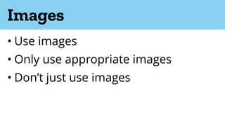 Images
• Use images
• Only use appropriate images
• Don’t just use images
 