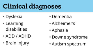 Clinical diagnoses
• Dyslexia
• Learning
disabilities
• ADD / ADHD
• Brain injury
• Dementia
• Alzheimer’s
• Aphasia
• Downe syndrome
• Autism spectrum
 