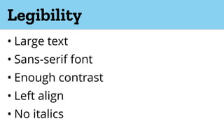 Legibility
• Large text
• Sans-serif font
• Enough contrast
• Left align
• No italics
 