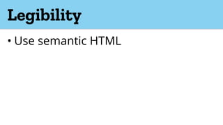 Legibility
• Use semantic HTML
 