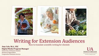 Writing for Extension Audiences
How to translate scientific writing for clientele
Amy Cole, M.A., UXC
Digital Media Program Manager
University of Arkansas System
Division of Agriculture
Cooperative Extension Service
 