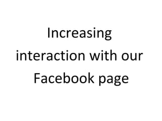 Increasing
interaction with our
Facebook page

 