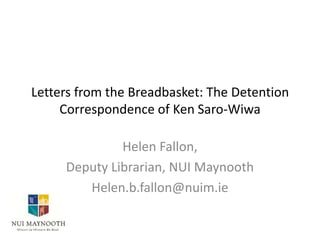 Letters from the Breadbasket: The Detention
Correspondence of Ken Saro-Wiwa
Helen Fallon,
Deputy Librarian, NUI Maynooth
Helen.b.fallon@nuim.ie

 