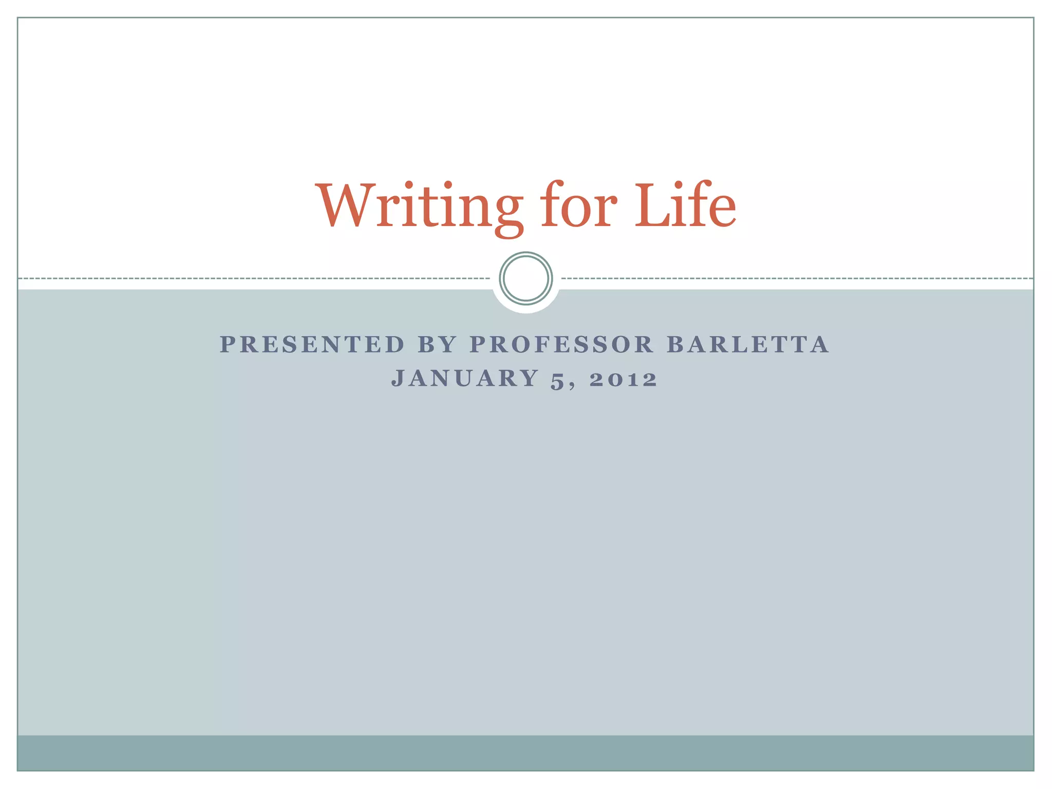 Writing for Life

PRESENTED BY PROFESSOR BARLETTA
        JANUARY 5, 2012
 