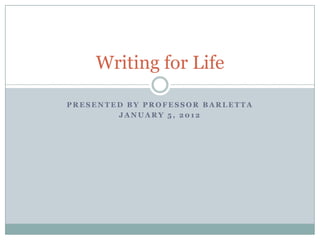 Writing for Life

PRESENTED BY PROFESSOR BARLETTA
        JANUARY 5, 2012
 