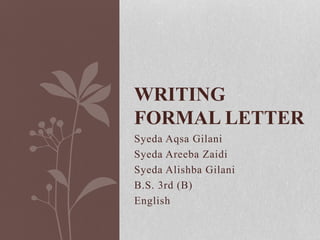 Syeda Aqsa Gilani
Syeda Areeba Zaidi
Syeda Alishba Gilani
B.S. 3rd (B)
English
WRITING
FORMAL LETTER
 