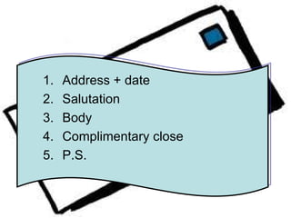 1.   Address + date
2.   Salutation
3.   Body
4.   Complimentary close
5.   P.S.
 
