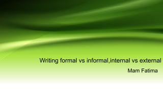 Writing formal vs informal,internal vs external
Mam Fatima
 