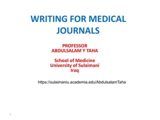 WRITING FOR MEDICAL 
JOURNALS 
PROFESSOR 
ABDULSALAM Y TAHA 
School of Medicine 
University of Sulaimani 
Iraq 
1 
https://sulaimaniu.academia.edu/AbdulsalamTaha 
 