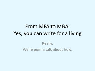 From MFA to MBA:
Yes, you can write for a living
              Really.
    We’re gonna talk about how.
 