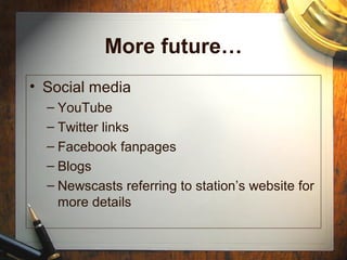 More future…
• Social media
– YouTube
– Twitter links
– Facebook fanpages
– Blogs
– Newscasts referring to station’s website for
more details
 