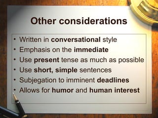 Other considerations
• Written in conversational style
• Emphasis on the immediate
• Use present tense as much as possible
• Use short, simple sentences
• Subjegation to imminent deadlines
• Allows for humor and human interest
 