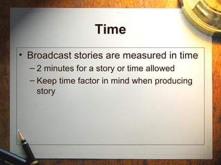 Time
• Broadcast stories are measured in time
– 2 minutes for a story or time allowed
– Keep time factor in mind when producing
story
 