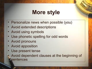 More style
• Personalize news when possible (you)
• Avoid extended descriptions
• Avoid using symbols
• Use phonetic spelling for odd words
• Avoid pronouns
• Avoid apposition
• Use present tense
• Avoid dependent clauses at the beginning of
sentences
 