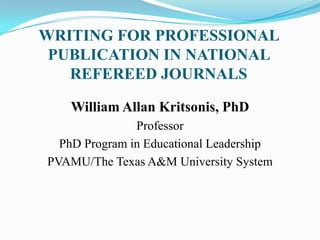 WRITING FOR PROFESSIONAL
 PUBLICATION IN NATIONAL
   REFEREED JOURNALS

    William Allan Kritsonis, PhD
               Professor
  PhD Program in Educational Leadership
PVAMU/The Texas A&M University System
 