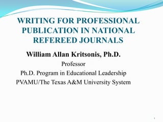 WRITING FOR PROFESSIONAL
 PUBLICATION IN NATIONAL
   REFEREED JOURNALS
   William Allan Kritsonis, Ph.D.
                Professor
 Ph.D. Program in Educational Leadership
PVAMU/The Texas A&M University System




                                           1
 