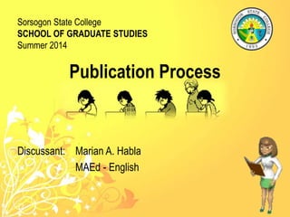 Publication Process
Discussant: Marian A. Habla
MAEd - English
Sorsogon State College
SCHOOL OF GRADUATE STUDIES
Summer 2014
 
