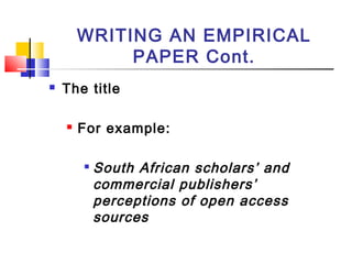 WRITING AN EMPIRICAL
PAPER Cont.
 The title
 For example:

South African scholars’ and
commercial publishers’
perceptions of open access
sources
 