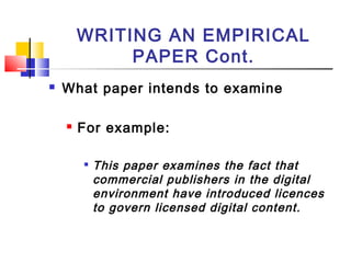 WRITING AN EMPIRICAL
PAPER Cont.
 What paper intends to examine
 For example:

This paper examines the fact that
commercial publishers in the digital
environment have introduced licences
to govern licensed digital content.
 