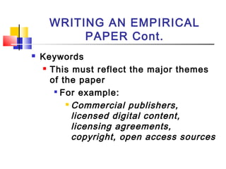WRITING AN EMPIRICAL
PAPER Cont.
 Keywords
 This must reflect the major themes
of the paper

For example:
 Commercial publishers,
licensed digital content,
licensing agreements,
copyright, open access sources
 