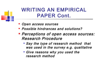 WRITING AN EMPIRICAL
PAPER Cont.
 Open access sources
 Possible hindrances and solutions?
 Perceptions of open access sources:
Research Procedure

Say the type of research method that
was used in the survey e.g. qualitative

Give reasons why you used the
research method
 