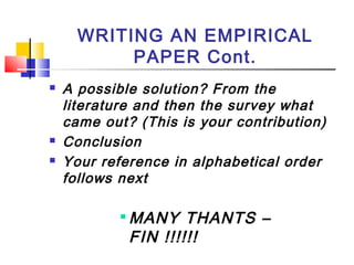 WRITING AN EMPIRICAL
PAPER Cont.
 A possible solution? From the
literature and then the survey what
came out? (This is your contribution)
 Conclusion
 Your reference in alphabetical order
follows next

MANY THANTS –
FIN !!!!!!
 