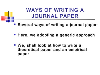 WAYS OF WRITING A
JOURNAL PAPER
 Several ways of writing a journal paper
 Here, we adopting a generic approach
 We, shall look at how to write a
theoretical paper and an empirical
paper
 