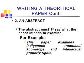WRITING A THEORITICAL
PAPER Cont.
 2. AN ABSTRACT
 The abstract must 1st
say what the
paper intends to examine
For Example:
 This paper examines
indigenous traditional
knowledge and intellectual
property rights.
 