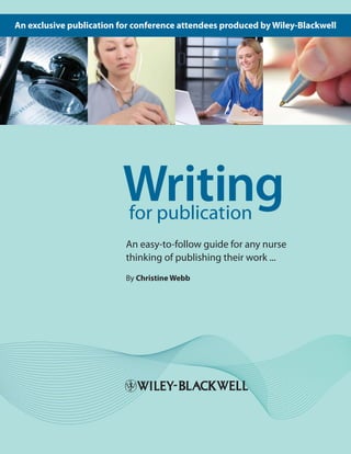 An exclusive publication for conference attendees produced by Wiley-Blackwell 
Writing for publication 
An easy-to-follow guide for any nurse 
thinking of publishing their work ... 
By Christine Webb 
 