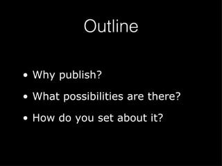 Outline Why publish? What possibilities are there? How do you set about it? 