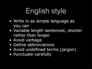 English style Write in as simple language as you can Variable length sentences; shorter rather than longer Avoid verbage Define abbreviations Avoid undefined terms (jargon) Punctuate carefully 