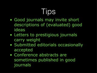 Tips Good journals may invite short descriptions of (evaluated) good ideas Letters to prestigious journals carry weight Submitted editorials occasionally accepted Conference abstracts are sometimes published in good journals 