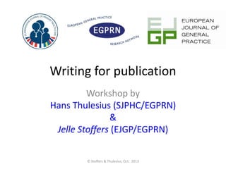 Writing for publication
Workshop by
Hans Thulesius (SJPHC/EGPRN)
&
Jelle Stoffers (EJGP/EGPRN)
© Stoffers & Thulesius, Oct. 2013

 