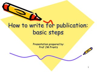 1
How to write for publication:
basic steps
Presentation prepared by:
Prof JM Frantz
 