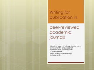Writing for
publication in

peer-reviewed
academic
journals
Using the Journal “Interactive Learning
Environments” and personal
experience as an illustration
Dr Sue Greener
Editor, Interactive Learning
Environments
 